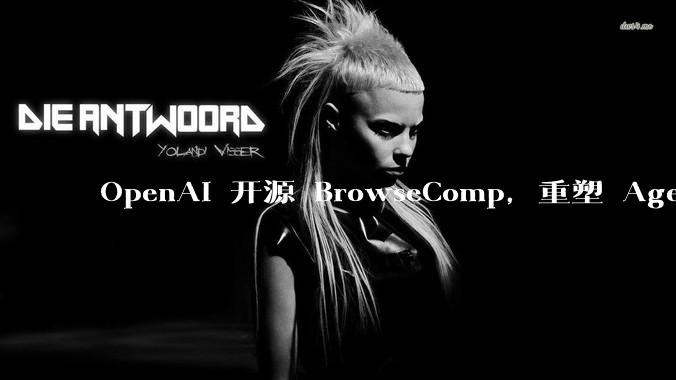 OpenAI 开源 BrowseComp，重塑 Agent 浏览器评测，这意味着什么？
